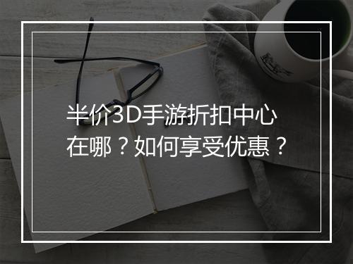 半价3D手游折扣中心在哪？如何享受优惠？