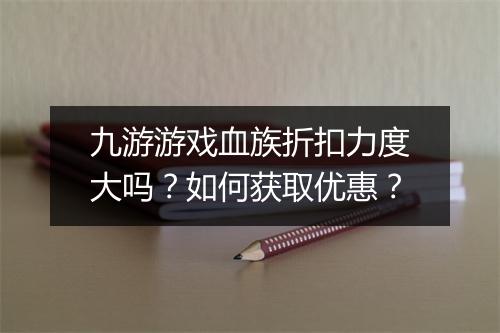 九游游戏血族折扣力度大吗?如何获取优惠?