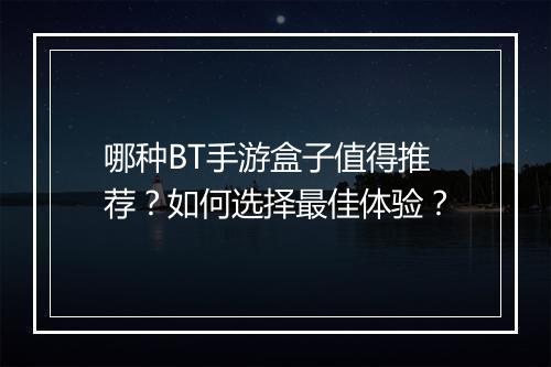 哪种BT手游盒子值得推荐？如何选择最佳体验？