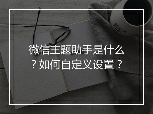 微信主题助手是什么?如何自定义设置?