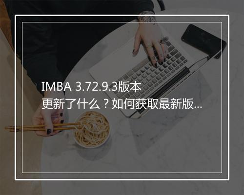 IMBA 3.72.9.3版本更新了什么?如何获取最新版本?