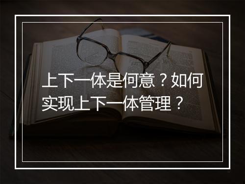 上下一体是何意?如何实现上下一体管理?