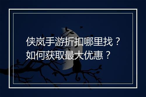 侠岚手游折扣哪里找?如何获取最大优惠?