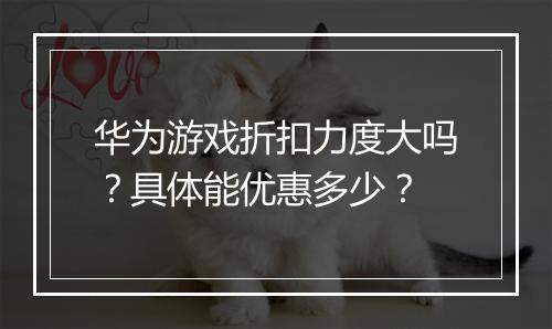华为游戏折扣力度大吗？具体能优惠多少？