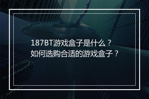 187BT游戏盒子是什么？如何选购合适的游戏盒子？