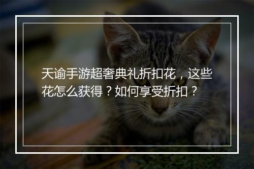 天谕手游超奢典礼折扣花,这些花怎么获得?如何享受折扣?