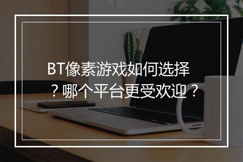 BT像素游戏如何选择?哪个平台更受欢迎?