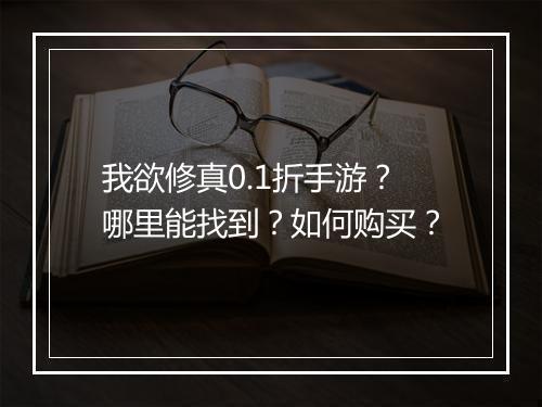 我欲修真0.1折手游？哪里能找到？如何购买？