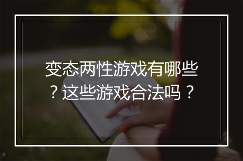 变态两性游戏有哪些?这些游戏合法吗?