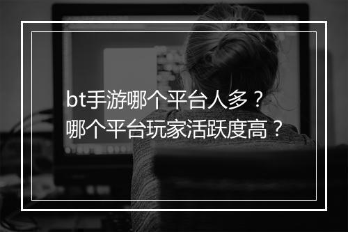 bt手游哪个平台人多？哪个平台玩家活跃度高？