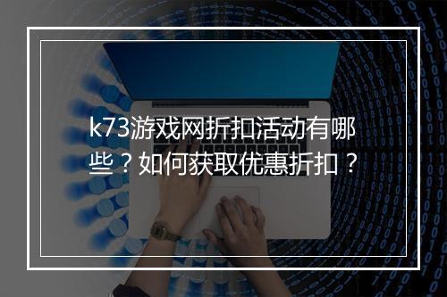 k73游戏网折扣活动有哪些?如何获取优惠折扣?