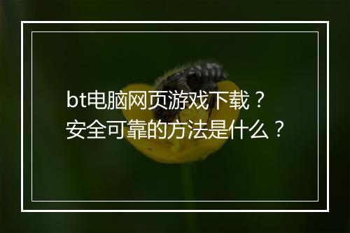 bt电脑网页游戏下载？安全可靠的方法是什么？