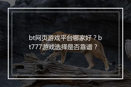 bt网页游戏平台哪家好？bt777游戏选择是否靠谱？