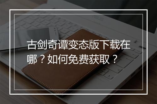 古剑奇谭变态版下载在哪?如何免费获取?