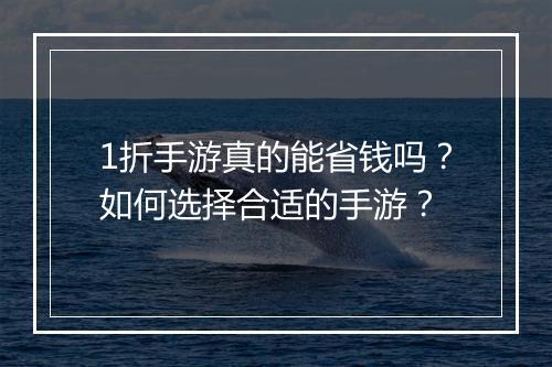 1折手游真的能省钱吗？如何选择合适的手游？