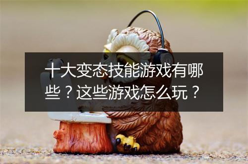 十大变态技能游戏有哪些？这些游戏怎么玩？