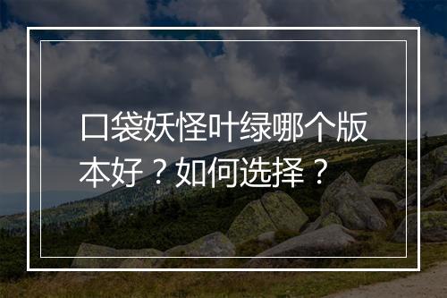 口袋妖怪叶绿哪个版本好?如何选择?