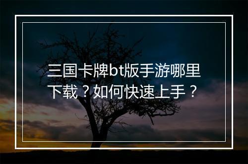 三国卡牌bt版手游哪里下载？如何快速上手？