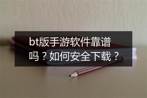 bt版手游软件靠谱吗？如何安全下载？