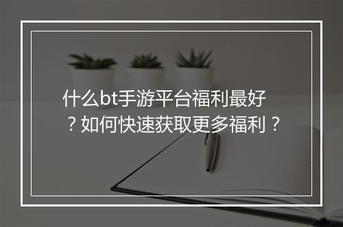 什么bt手游平台福利最好？如何快速获取更多福利？