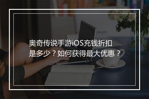 奥奇传说手游iOS充钱折扣是多少？如何获得最大优惠？