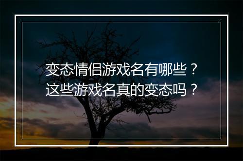 变态情侣游戏名有哪些?这些游戏名真的变态吗?