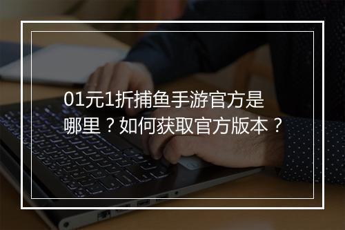 01元1折捕鱼手游官方是哪里？如何获取官方版本？