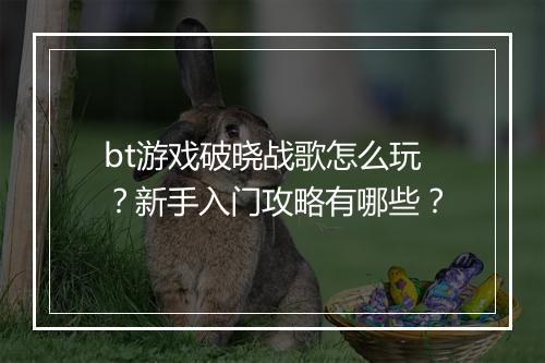 bt游戏破晓战歌怎么玩？新手入门攻略有哪些？