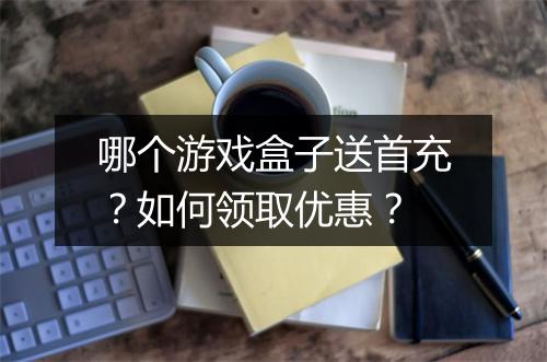 哪个游戏盒子送首充？如何领取优惠？