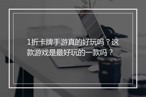 1折卡牌手游真的好玩吗？这款游戏是最好玩的一款吗？