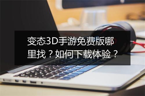 变态3D手游免费版哪里找？如何下载体验？