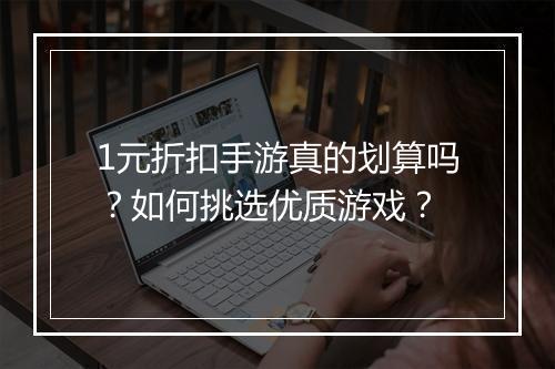 1元折扣手游真的划算吗？如何挑选优质游戏？