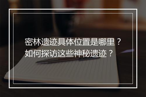 密林遗迹具体位置是哪里?如何探访这些神秘遗迹?
