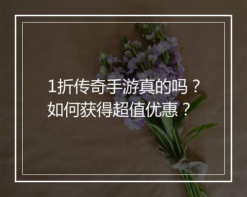 1折传奇手游真的吗?如何获得超值优惠?