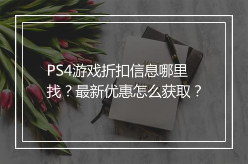 PS4游戏折扣信息哪里找?最新优惠怎么获取?