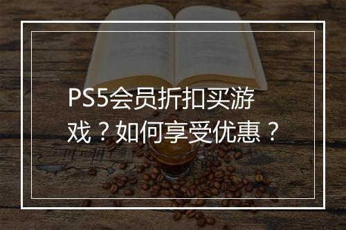 PS5会员折扣买游戏?如何享受优惠?