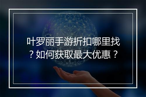 叶罗丽手游折扣哪里找？如何获取最大优惠？