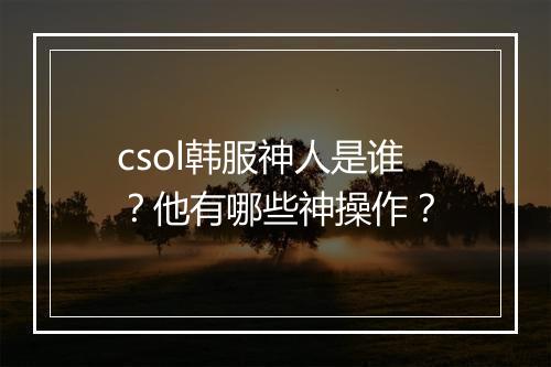 csol韩服神人是谁？他有哪些神操作？