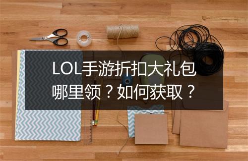 LOL手游折扣大礼包哪里领?如何获取?