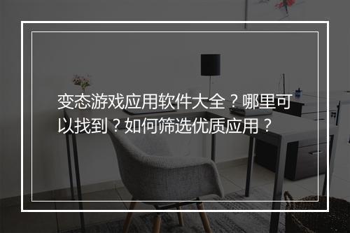 变态游戏应用软件大全？哪里可以找到？如何筛选优质应用？
