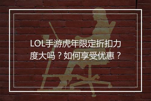 LOL手游虎年限定折扣力度大吗？如何享受优惠？