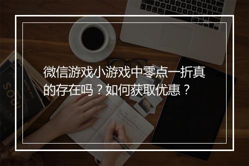 微信游戏小游戏中零点一折真的存在吗?如何获取优惠?