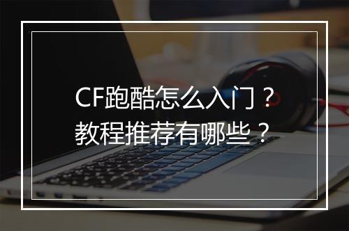 CF跑酷怎么入门?教程推荐有哪些?