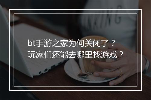 bt手游之家为何关闭了?玩家们还能去哪里找游戏?