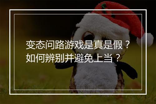 变态问路游戏是真是假？如何辨别并避免上当？