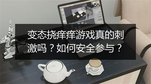 变态挠痒痒游戏真的刺激吗？如何安全参与？