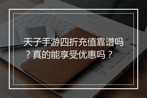 天子手游四折充值靠谱吗？真的能享受优惠吗？