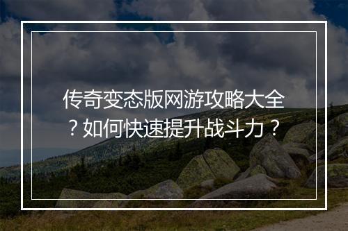 传奇变态版网游攻略大全？如何快速提升战斗力？