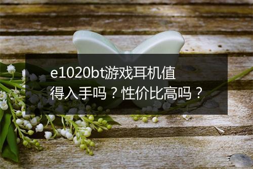 e1020bt游戏耳机值得入手吗？性价比高吗？