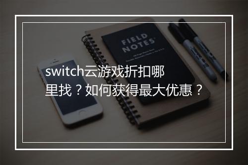 switch云游戏折扣哪里找?如何获得最大优惠?